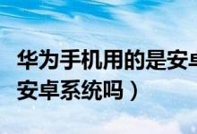 华为手机用的是安卓系统吗（华为手机用的是安卓系统吗）