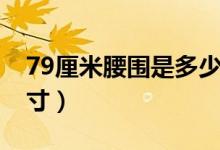 79厘米腰围是多少尺寸（79厘米腰围是多少寸）