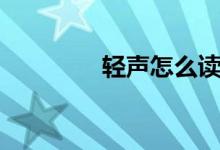 轻声怎么读（轻声念什么）