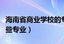 海南省商业学校的专业（海南省商业学校有哪些专业）