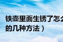 铁壶里面生锈了怎么处理（教你处理铁壶生锈的几种方法）