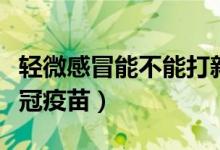 轻微感冒能不能打新冠疫苗（什么人不能打新冠疫苗）