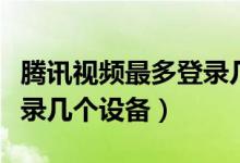 腾讯视频最多登录几个账号（腾讯视频最多登录几个设备）