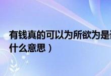 有钱真的可以为所欲为是谁说的（有钱真的可以为所欲为是什么意思）