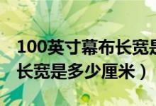 100英寸幕布长宽是多少厘米（100英寸幕布长宽是多少厘米）