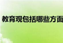 教育观包括哪些方面（教育观包括哪些内容）