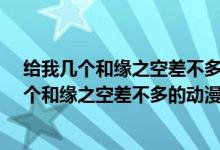 给我几个和缘之空差不多的动漫-世佳生活百科网（给我几个和缘之空差不多的动漫）