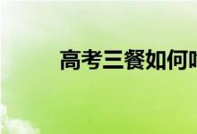 高考三餐如何吃（吃什么有营养）
