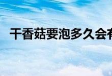 干香菇要泡多久会有毒（干香菇要泡多久）