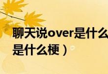 聊天说over是什么梗怎么回复（聊天说over是什么梗）