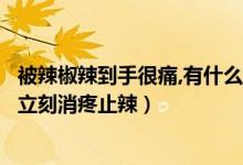 被辣椒辣到手很痛,有什么办法（辣椒辣到手怎么办五种方法立刻消疼止辣）