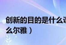 创新的目的是什么课本答案（创新的目的是什么尔雅）