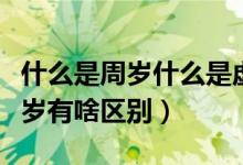 什么是周岁什么是虚岁（什么叫周岁什么叫虚岁有啥区别）