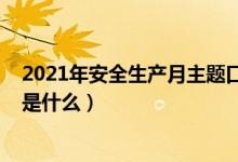 2021年安全生产月主题口号（2021年安全生产月主题口号是什么）