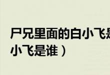 尸兄里面的白小飞是谁的后代（尸兄里面的白小飞是谁）