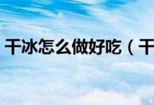 干冰怎么做好吃（干冰怎么做最简单的做法）