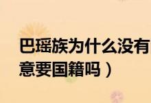 巴瑶族为什么没有国家愿意接纳（巴瑶族 愿意要国籍吗）