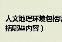 人文地理环境包括哪些方面（人文地理环境包括哪些内容）