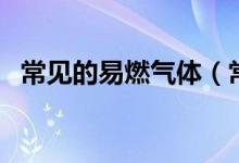 常见的易燃气体（常见的易燃气体有哪些）