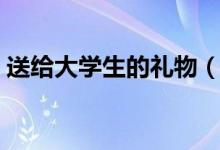 送给大学生的礼物（考上大学送什么礼物好）