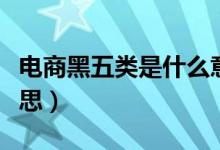 电商黑五类是什么意思（电商黑五类是什么意思）