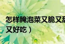 怎样腌泡菜又脆又甜又好吃（怎样腌泡菜又脆又好吃）