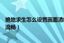 绝地求生怎么设置画面清晰（绝地求生怎么设置画面清晰又流畅）