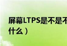 屏幕LTPS是不是不好（ltps屏幕的优缺点是什么）