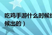 吃鸡手游什么时候结束赛季（吃鸡手游什么时候出的）
