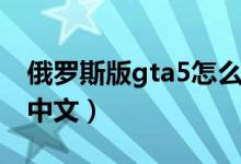 俄罗斯版gta5怎么设置中文（gta5怎么设置中文）