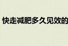 快走减肥多久见效的呢（快走减肥多久见效）