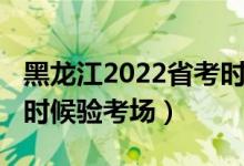 黑龙江2022省考时间（2022黑龙江高考什么时候验考场）