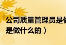 公司质量管理员是做什么的（质量管理员具体是做什么的）