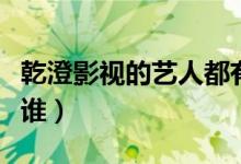 乾澄影视的艺人都有谁（乾澄影视的艺人都有谁）