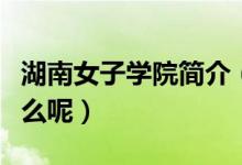 湖南女子学院简介（湖南女子学院的资料是什么呢）