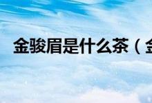 金骏眉是什么茶（金骏眉茶为什么那么贵）