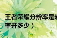 王者荣耀分辨率是越高越好吗（王者荣耀分辨率开多少）