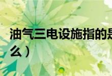 油气三电设施指的是什么（三电设施指的是什么）