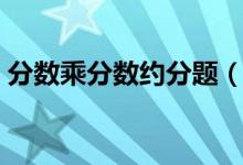 分数乘分数约分题（分数乘分数约分怎么约）