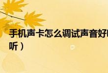 手机声卡怎么调试声音好听视频（手机声卡怎么调试声音好听）