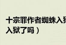 十宗罪作者蜘蛛入狱了新闻（十宗罪作者蜘蛛入狱了吗）