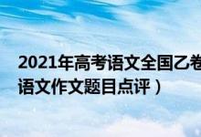 2021年高考语文全国乙卷作文解析（2022年全国乙卷高考语文作文题目点评）