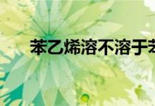 苯乙烯溶不溶于苯（苯乙烯溶于水吗）