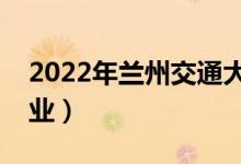 2022年兰州交通大学怎么样（有哪些王牌专业）