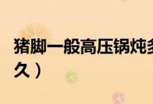 猪脚一般高压锅炖多久（猪脚一般高压锅压多久）