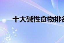 十大碱性食物排名（有哪些碱性食物）