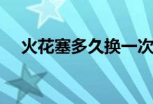 火花塞多久换一次（什么时候需要更换）