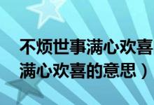 不烦世事满心欢喜的意思是什么（不烦世事 满心欢喜的意思）