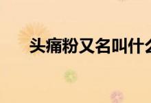 头痛粉又名叫什么（头疼粉又叫什么）