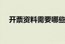 开票资料需要哪些（开发票有哪些步骤）